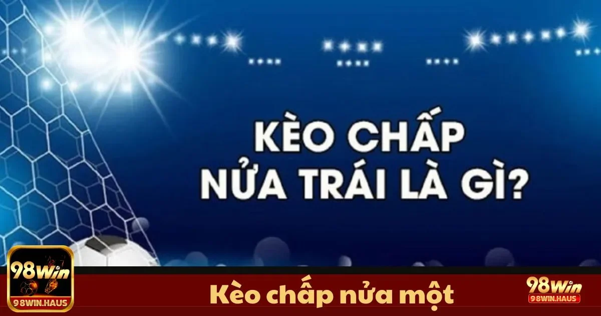 Kèo Chấp Nửa Một 98Win – Loại Kèo Hấp Dẫn Dành