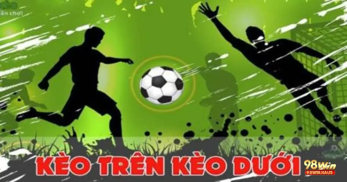 Kèo Trên Dưới Là Gì? Khái Niệm Cơ Bản Về Kèo Trên Dưới