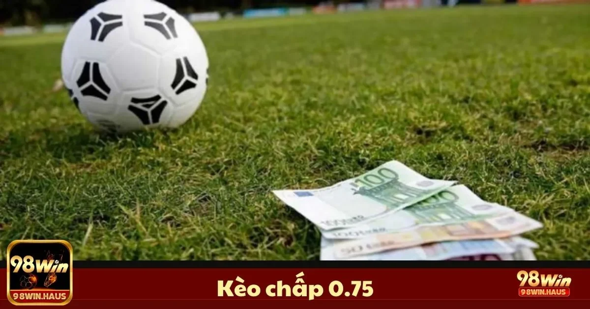 Kèo Chấp 0.75 Là Gì? Cách Chơi & Đặt Cược Hiệu Quả